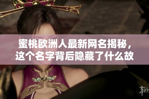蜜桃欧洲人最新网名揭秘，这个名字背后隐藏了什么故事呢