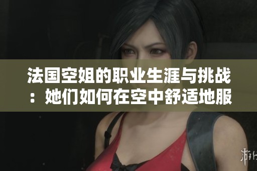 法国空姐的职业生涯与挑战：她们如何在空中舒适地服务旅客？
