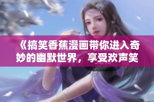 《搞笑香蕉漫画带你进入奇妙的幽默世界，享受欢声笑语的乐趣》