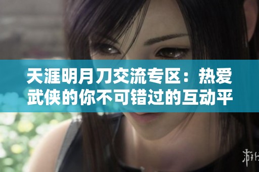 天涯明月刀交流专区：热爱武侠的你不可错过的互动平台