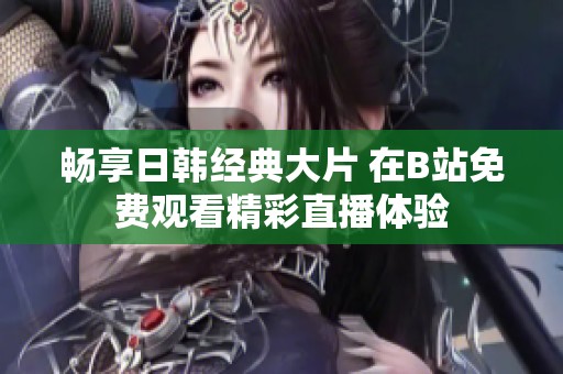 畅享日韩经典大片 在B站免费观看精彩直播体验