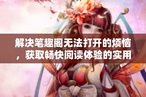 解决笔趣阁无法打开的烦恼，获取畅快阅读体验的实用方法分享
