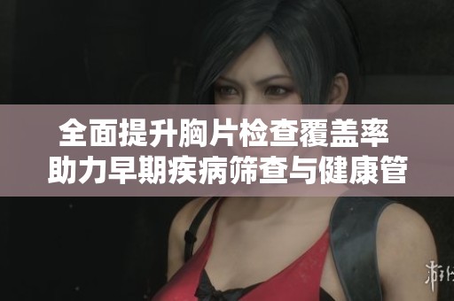 全面提升胸片检查覆盖率 助力早期疾病筛查与健康管理