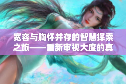 宽容与胸怀并存的智慧探索之旅——重新审视大度的真正含义