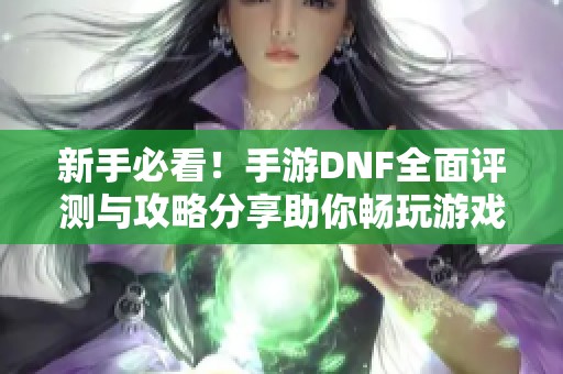 新手必看！手游DNF全面评测与攻略分享助你畅玩游戏世界