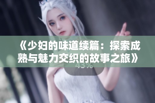 《少妇的味道续篇：探索成熟与魅力交织的故事之旅》