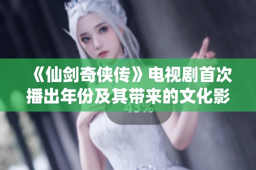 《仙剑奇侠传》电视剧首次播出年份及其带来的文化影响揭秘