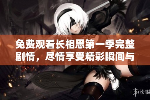 免费观看长相思第一季完整剧情，尽情享受精彩瞬间与感人故事