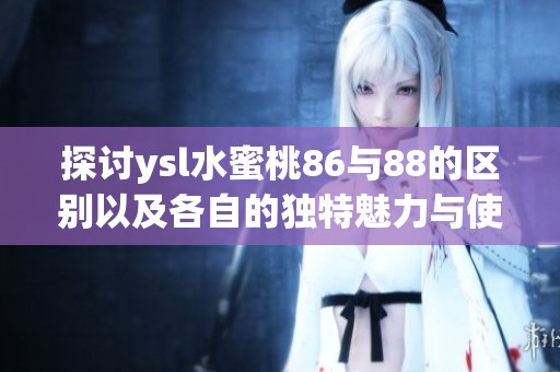 探讨ysl水蜜桃86与88的区别以及各自的独特魅力与使用体验