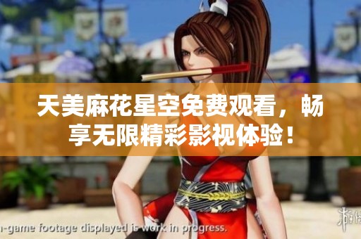 天美麻花星空免费观看，畅享无限精彩影视体验！