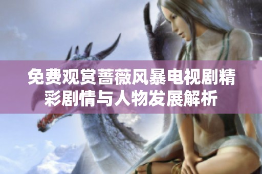 免费观赏蔷薇风暴电视剧精彩剧情与人物发展解析