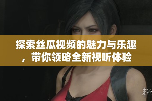 探索丝瓜视频的魅力与乐趣，带你领略全新视听体验