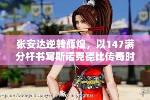 张安达逆转辉煌，以147满分杆书写斯诺克德比传奇时刻