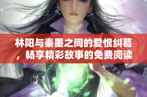 林阳与秦墨之间的爱恨纠葛，畅享精彩故事的免费阅读体验