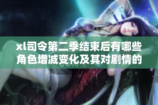 xl司令第二季结束后有哪些角色增减变化及其对剧情的影响分析