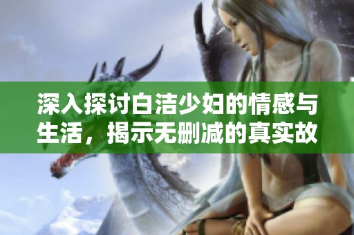 深入探讨白洁少妇的情感与生活，揭示无删减的真实故事与内心挣扎