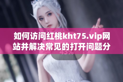 如何访问红桃kht75.vip网站并解决常见的打开问题分享