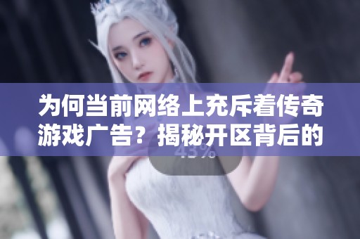 为何当前网络上充斥着传奇游戏广告？揭秘开区背后的原因与趋势