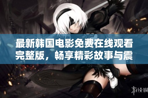 最新韩国电影免费在线观看完整版，畅享精彩故事与震撼画面体验