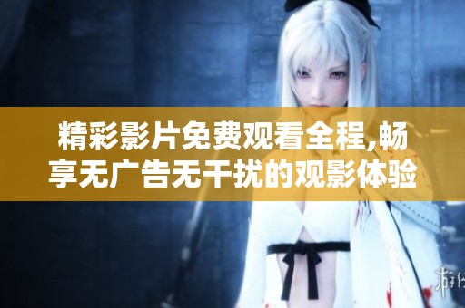 精彩影片免费观看全程,畅享无广告无干扰的观影体验