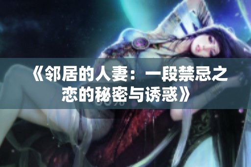 《邻居的人妻：一段禁忌之恋的秘密与诱惑》