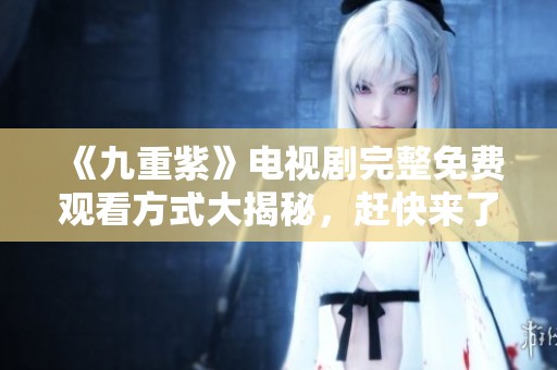 《九重紫》电视剧完整免费观看方式大揭秘，赶快来了解吧！