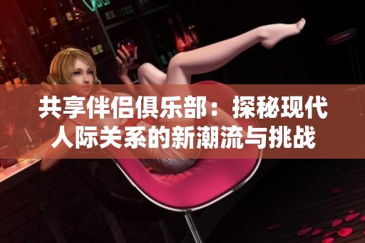 共享伴侣俱乐部：探秘现代人际关系的新潮流与挑战