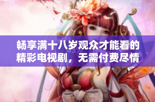 畅享满十八岁观众才能看的精彩电视剧，无需付费尽情观看
