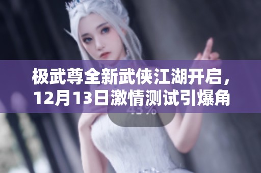 极武尊全新武侠江湖开启，12月13日激情测试引爆角色扮演新篇章