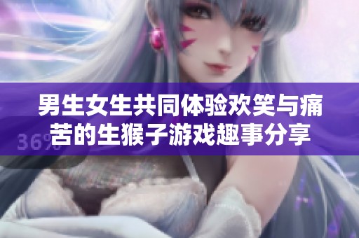 男生女生共同体验欢笑与痛苦的生猴子游戏趣事分享