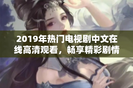 2019年热门电视剧中文在线高清观看，畅享精彩剧情与感人故事