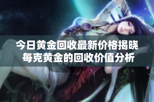 今日黄金回收最新价格揭晓 每克黄金的回收价值分析