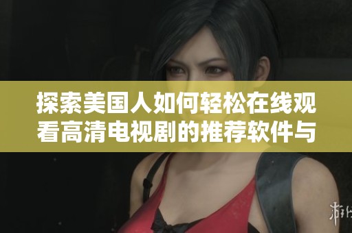 探索美国人如何轻松在线观看高清电视剧的推荐软件与平台