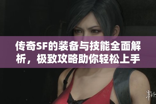 传奇SF的装备与技能全面解析，极致攻略助你轻松上手