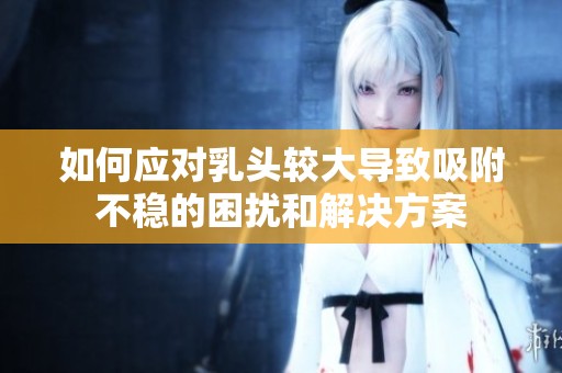如何应对乳头较大导致吸附不稳的困扰和解决方案