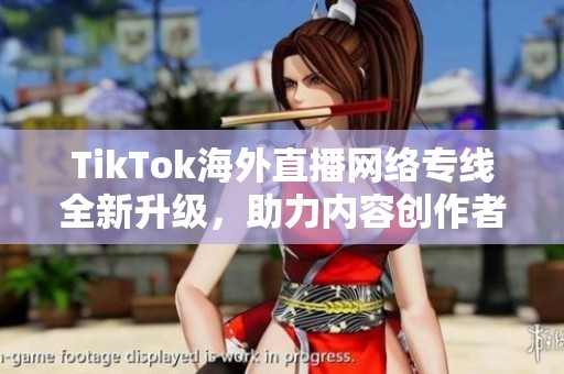 TikTok海外直播网络专线全新升级，助力内容创作者畅享全球直播体验