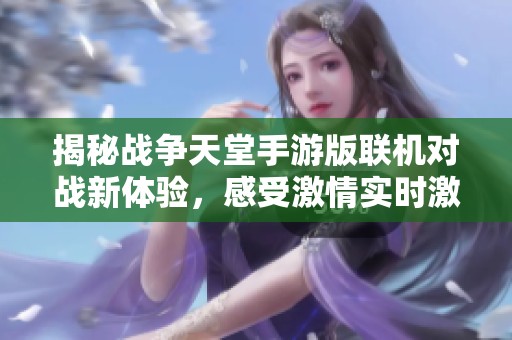 揭秘战争天堂手游版联机对战新体验，感受激情实时激情对战乐趣