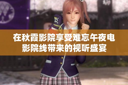 在秋霞影院享受难忘午夜电影院线带来的视听盛宴