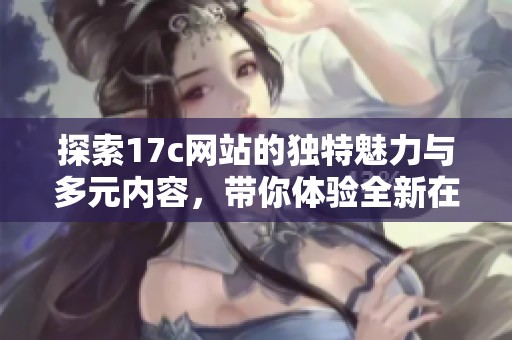 探索17c网站的独特魅力与多元内容，带你体验全新在线互动平台