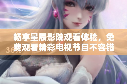 畅享星辰影院观看体验，免费观看精彩电视节目不容错过