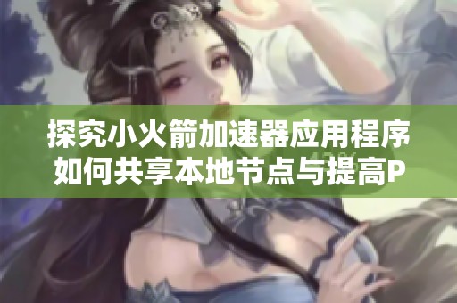 探究小火箭加速器应用程序如何共享本地节点与提高P站访问速度的方法