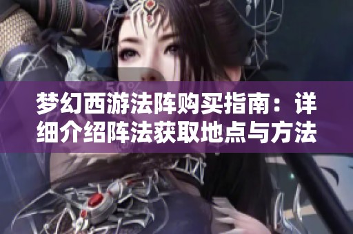 梦幻西游法阵购买指南：详细介绍阵法获取地点与方法