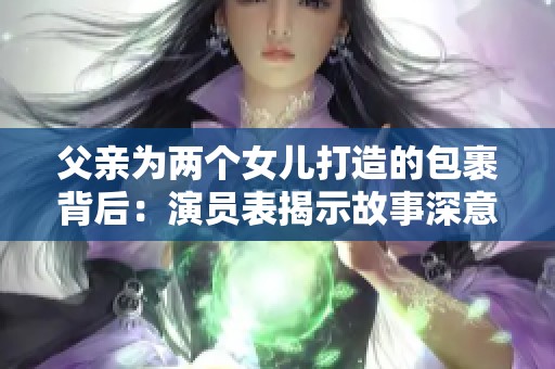 父亲为两个女儿打造的包裹背后：演员表揭示故事深意