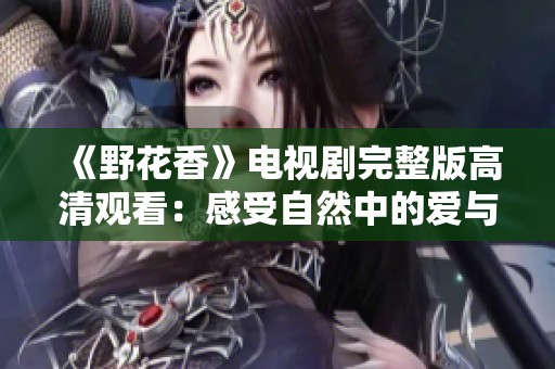 《野花香》电视剧完整版高清观看：感受自然中的爱与生活的魅力