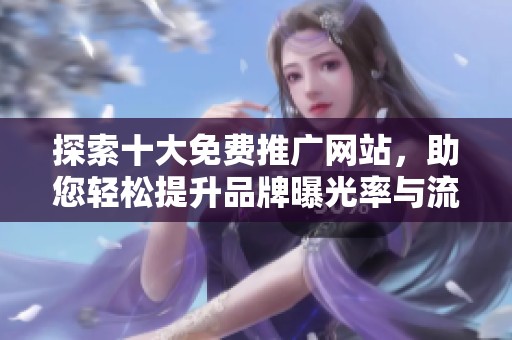 探索十大免费推广网站，助您轻松提升品牌曝光率与流量效果