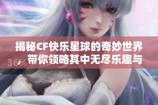 揭秘CF快乐星球的奇妙世界，带你领略其中无尽乐趣与奥秘