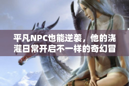平凡NPC也能逆袭，他的浇灌日常开启不一样的奇幻冒险
