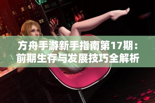 方舟手游新手指南第17期：前期生存与发展技巧全解析