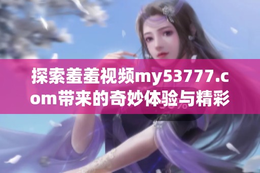 探索羞羞视频my53777.com带来的奇妙体验与精彩内容解析