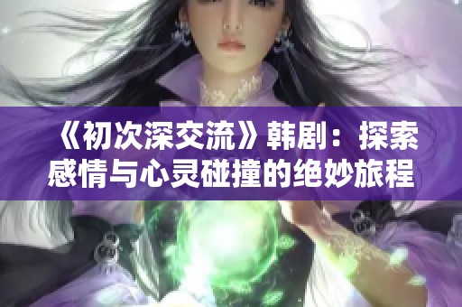 《初次深交流》韩剧：探索感情与心灵碰撞的绝妙旅程